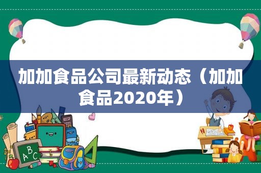 加加食品公司最新动态（加加食品2020年）