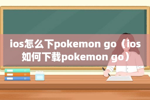 ios怎么下pokemon go（ios如何下载pokemon go）