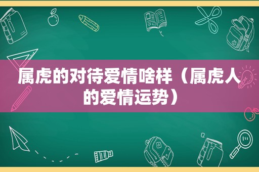 属虎的对待爱情啥样（属虎人的爱情运势）