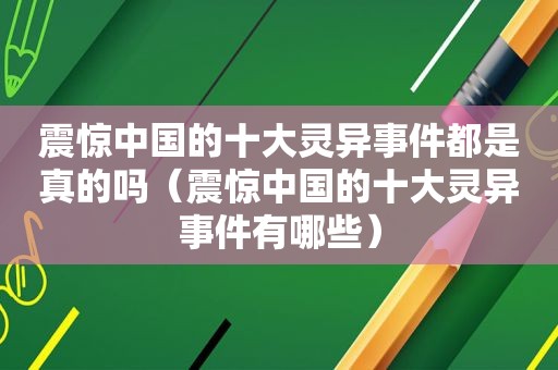 震惊中国的十大灵异事件都是真的吗（震惊中国的十大灵异事件有哪些）