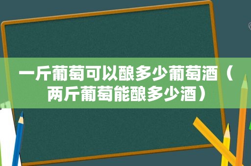 一斤葡萄可以酿多少葡萄酒（两斤葡萄能酿多少酒）