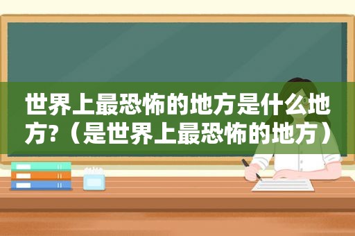 世界上最恐怖的地方是什么地方?（是世界上最恐怖的地方）