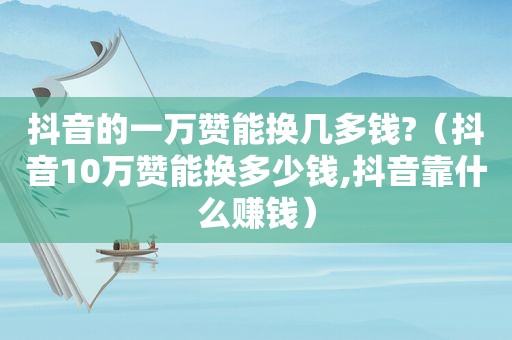 抖音的一万赞能换几多钱?（抖音10万赞能换多少钱,抖音靠什么赚钱）