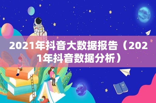 2021年抖音大数据报告（2021年抖音数据分析）