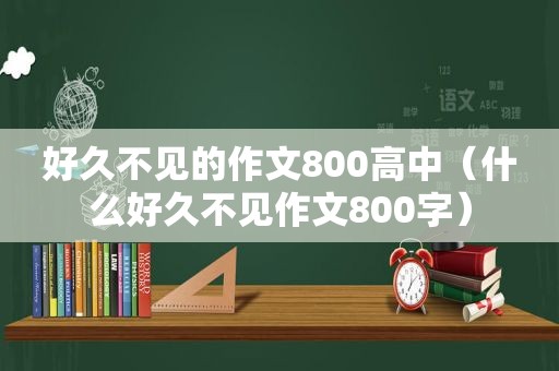 好久不见的作文800高中（什么好久不见作文800字）