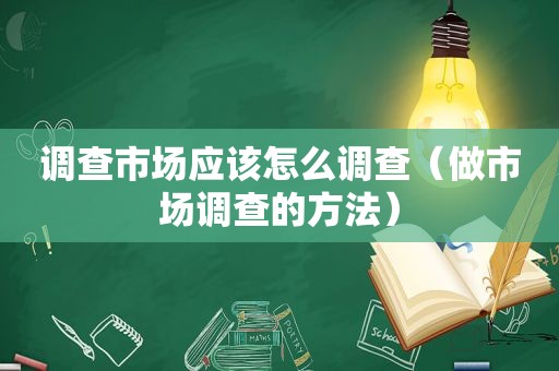 调查市场应该怎么调查（做市场调查的方法）