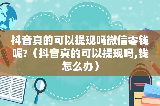 抖音真的可以提现吗微信零钱呢?（抖音真的可以提现吗,钱怎么办）