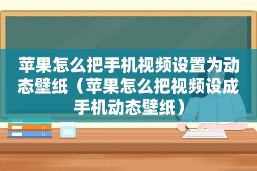 苹果怎么把手机视频设置为动态壁纸（苹果怎么把视频设成手机动态壁纸）