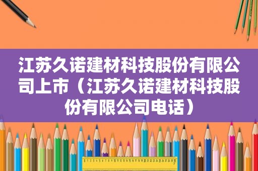 江苏久诺建材科技股份有限公司上市（江苏久诺建材科技股份有限公司电话）