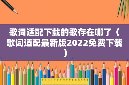 歌词适配下载的歌存在哪了（歌词适配最新版2022免费下载）