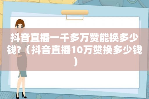 抖音直播一千多万赞能换多少钱?（抖音直播10万赞换多少钱）