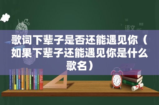 歌词下辈子是否还能遇见你（如果下辈子还能遇见你是什么歌名）