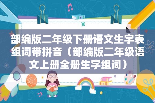 部编版二年级下册语文生字表组词带拼音（部编版二年级语文上册全册生字组词）