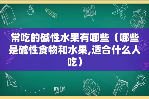 常吃的碱性水果有哪些（哪些是碱性食物和水果,适合什么人吃）