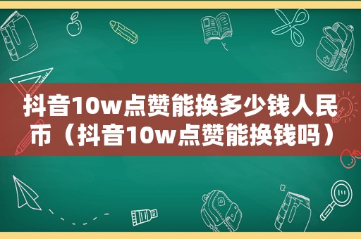 抖音10w点赞能换多少钱人民币（抖音10w点赞能换钱吗）