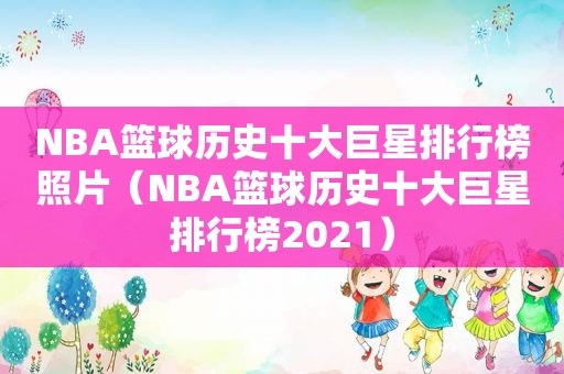 NBA篮球历史十大巨星排行榜照片（NBA篮球历史十大巨星排行榜2021）