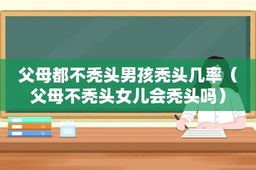 父母都不秃头男孩秃头几率（父母不秃头女儿会秃头吗）