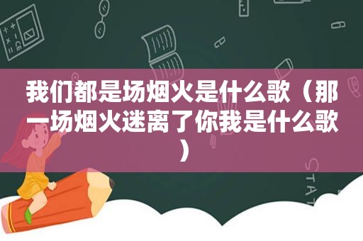 我们都是场烟火是什么歌（那一场烟火迷离了你我是什么歌）