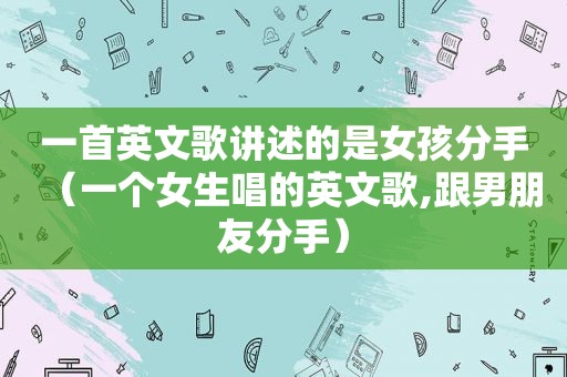 一首英文歌讲述的是女孩分手（一个女生唱的英文歌,跟男朋友分手）