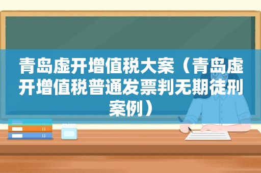 青岛虚开增值税大案（青岛虚开增值税普通发票判无期徒刑案例）