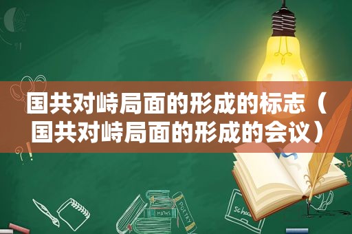 国共对峙局面的形成的标志（国共对峙局面的形成的会议）