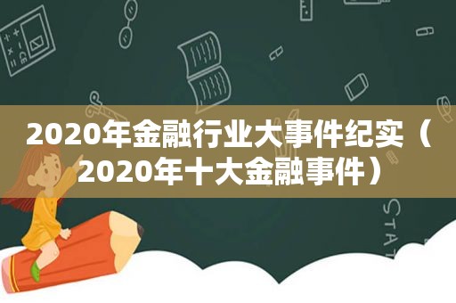 2020年金融行业大事件纪实（2020年十大金融事件）