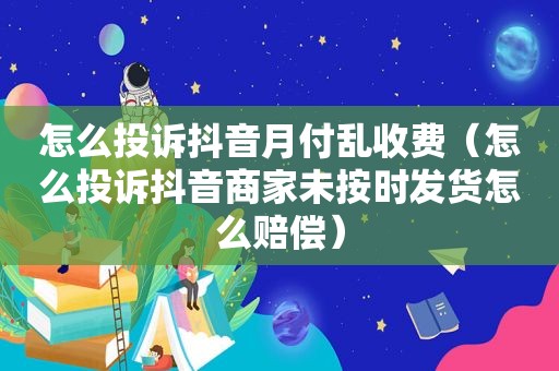 怎么投诉抖音月付乱收费（怎么投诉抖音商家未按时发货怎么赔偿）