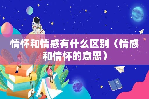 情怀和情感有什么区别（情感和情怀的意思）