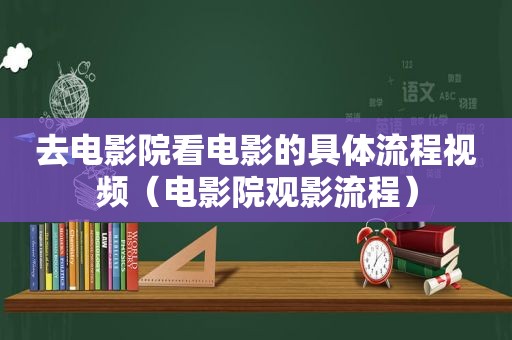 去电影院看电影的具体流程视频（电影院观影流程）