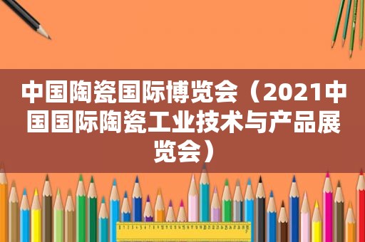 中国陶瓷国际博览会（2021中国国际陶瓷工业技术与产品展览会）