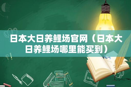 日本大日养鲤场官网（日本大日养鲤场哪里能买到）