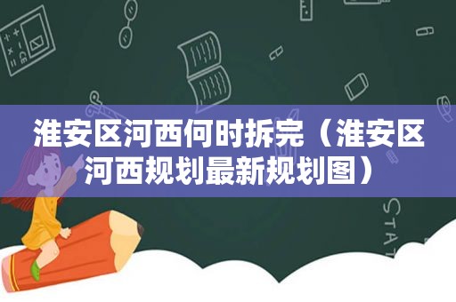 淮安区河西何时拆完（淮安区河西规划最新规划图）