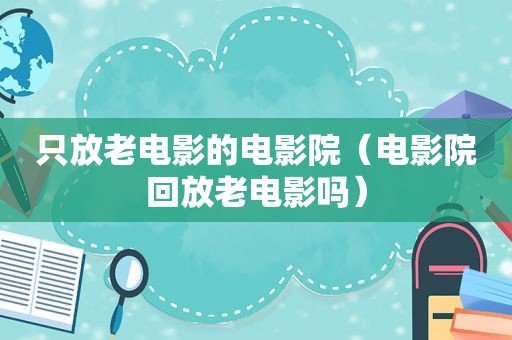 只放老电影的电影院（电影院回放老电影吗）