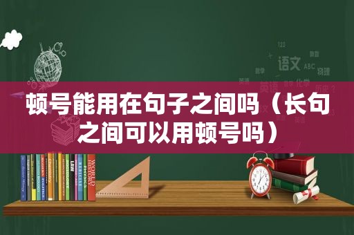 顿号能用在句子之间吗（长句之间可以用顿号吗）