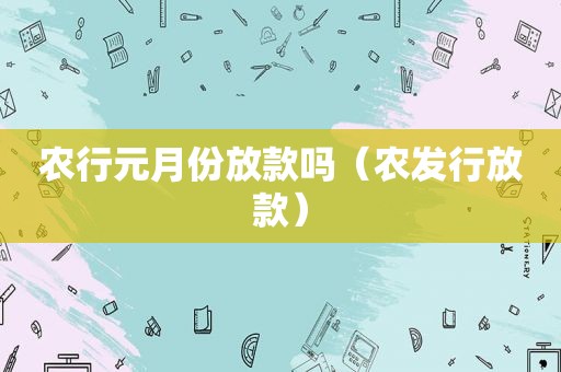 农行元月份放款吗（农发行放款）