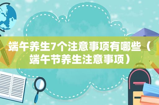 端午养生7个注意事项有哪些（端午节养生注意事项）