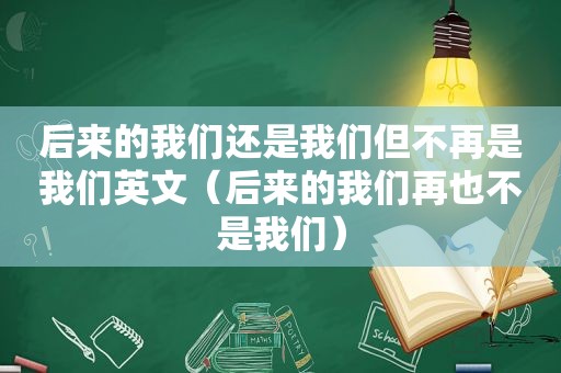 后来的我们还是我们但不再是我们英文（后来的我们再也不是我们）