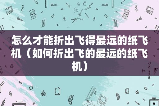 怎么才能折出飞得最远的纸飞机（如何折出飞的最远的纸飞机）