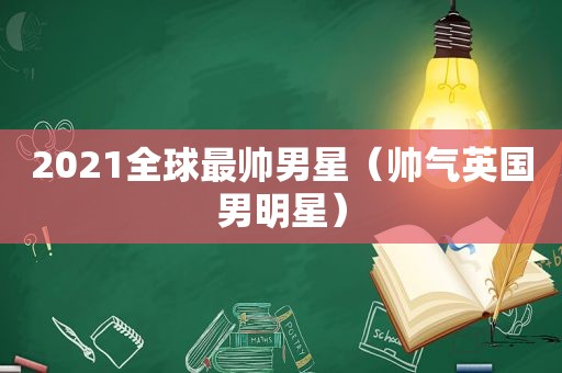 2021全球最帅男星（帅气英国男明星）