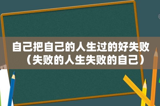 自己把自己的人生过的好失败（失败的人生失败的自己）