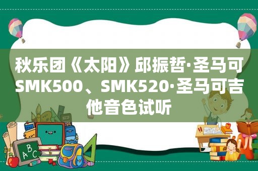 秋乐团《太阳》邱振哲·圣马可SMK500、SMK520·圣马可吉他音色试听