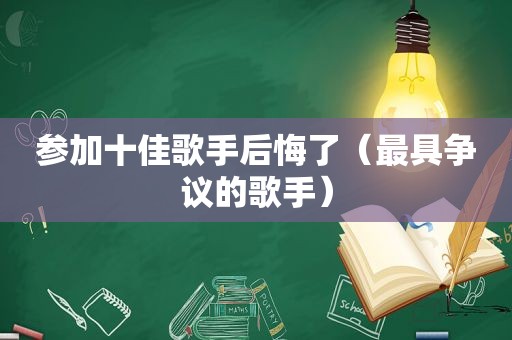 参加十佳歌手后悔了（最具争议的歌手）