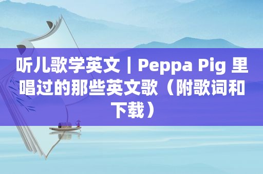 听儿歌学英文｜Peppa Pig 里唱过的那些英文歌（附歌词和下载）