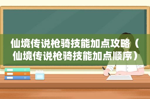 仙境传说枪骑技能加点攻略（仙境传说枪骑技能加点顺序）