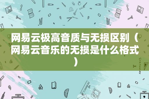 网易云极高音质与无损区别（网易云音乐的无损是什么格式）