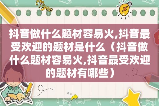 抖音做什么题材容易火,抖音最受欢迎的题材是什么（抖音做什么题材容易火,抖音最受欢迎的题材有哪些）