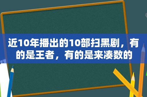 近10年播出的10部扫黑剧，有的是王者，有的是来凑数的