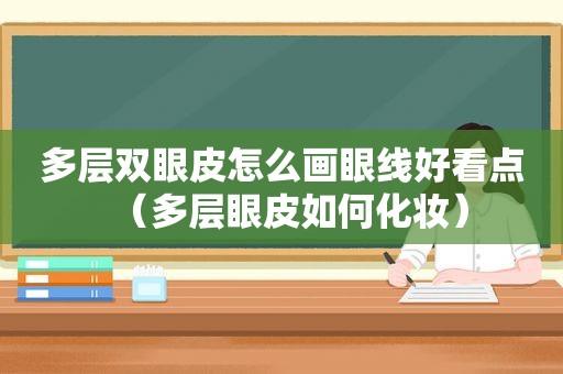 多层双眼皮怎么画眼线好看点（多层眼皮如何化妆）