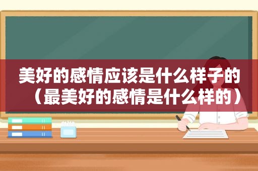 美好的感情应该是什么样子的（最美好的感情是什么样的）