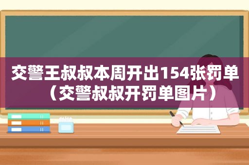 交警王叔叔本周开出154张罚单（交警叔叔开罚单图片）